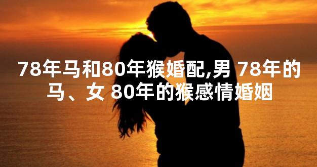 78年马和80年猴婚配,男 78年的马、女 80年的猴感情婚姻